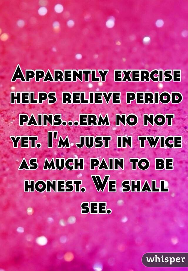 Apparently exercise helps relieve period pains...erm no not yet. I'm just in twice as much pain to be honest. We shall see.
