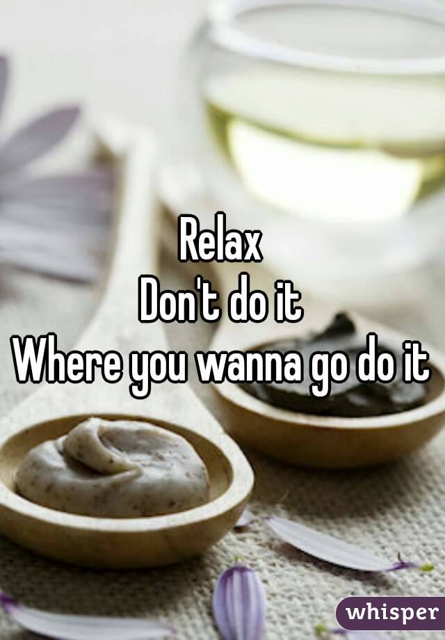 Relax
Don't do it
Where you wanna go do it