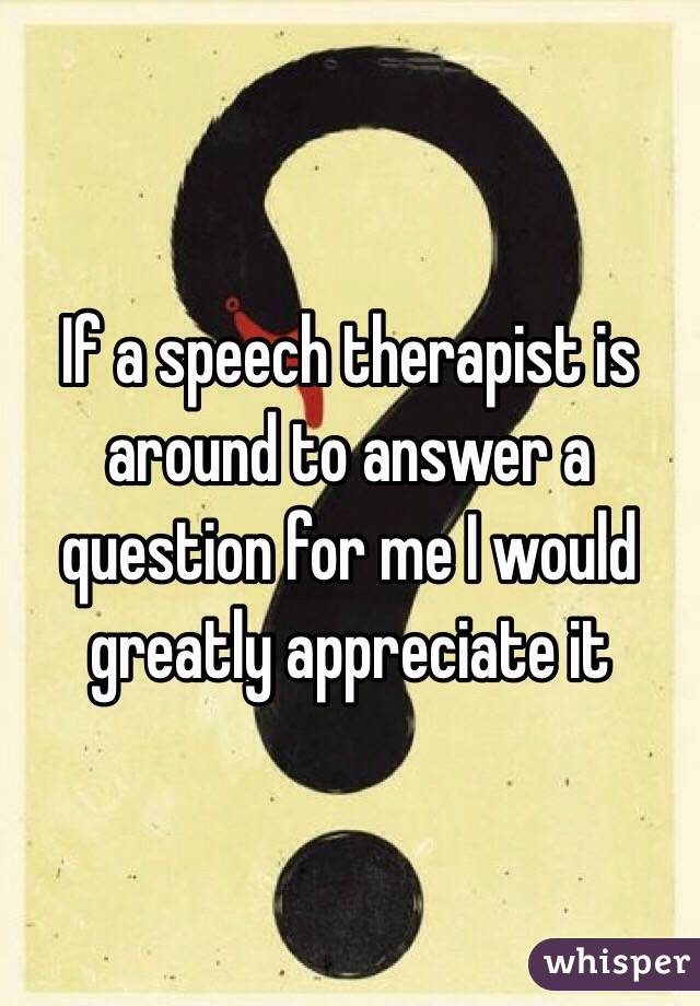 If a speech therapist is around to answer a question for me I would greatly appreciate it
