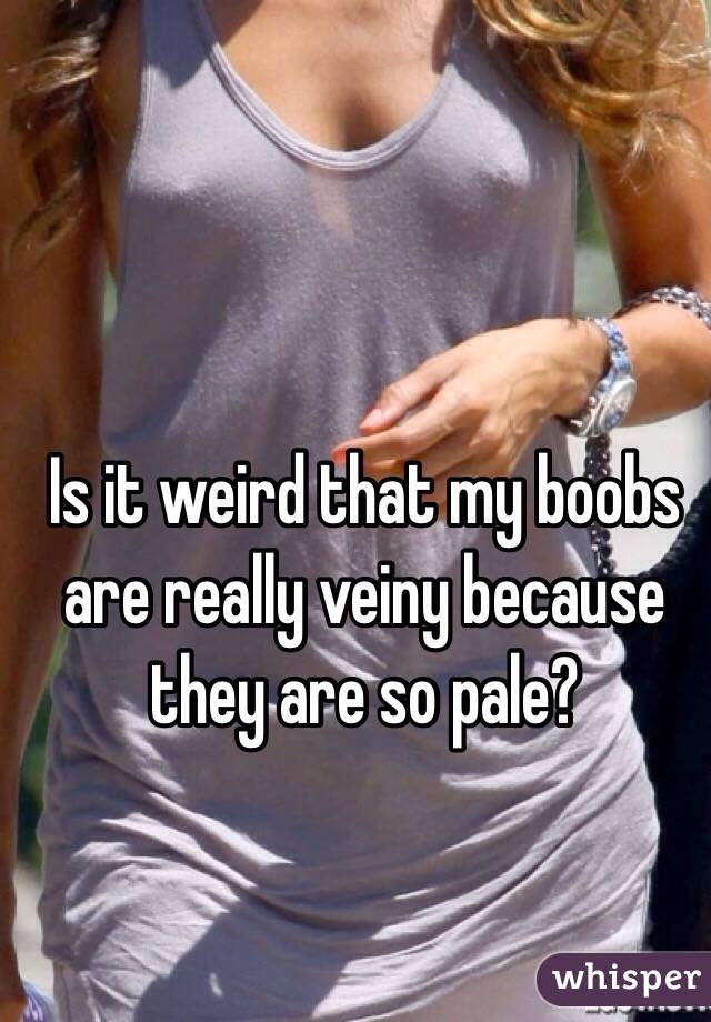 Is it weird that my boobs are really veiny because they are so pale?