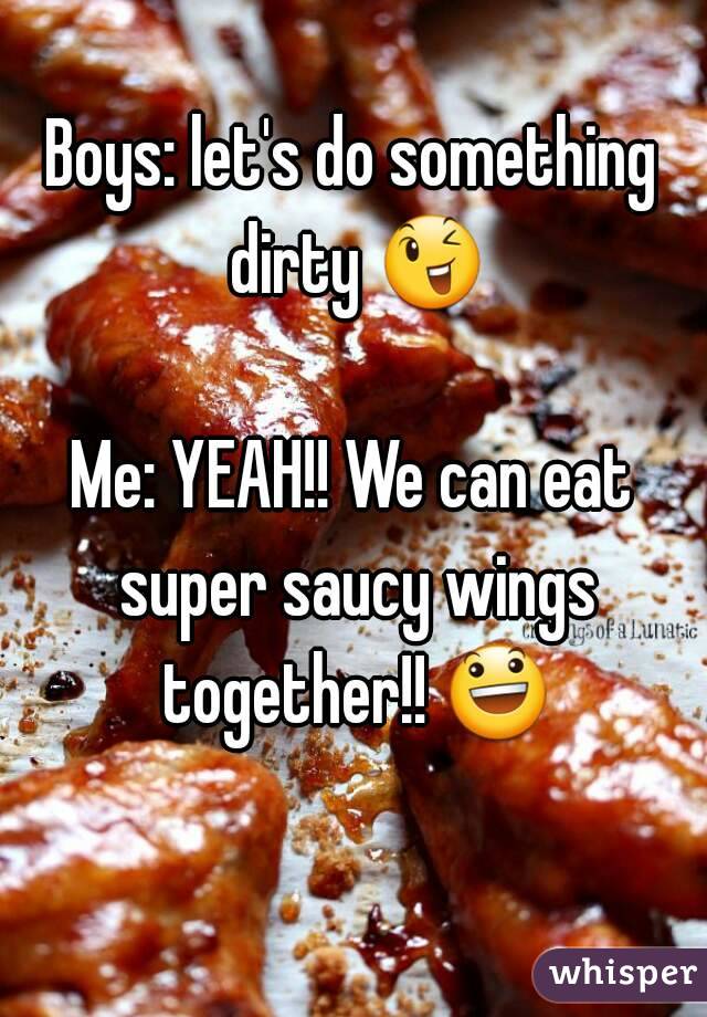 Boys: let's do something dirty 😉 
Me: YEAH!! We can eat super saucy wings together!! 😃 