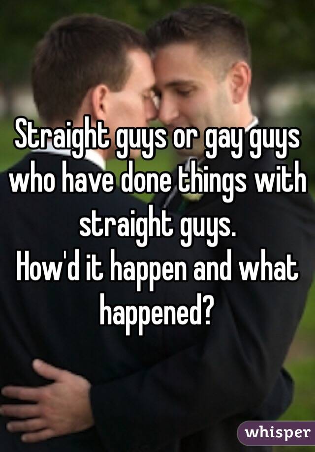 Straight guys or gay guys who have done things with straight guys. 
How'd it happen and what happened? 