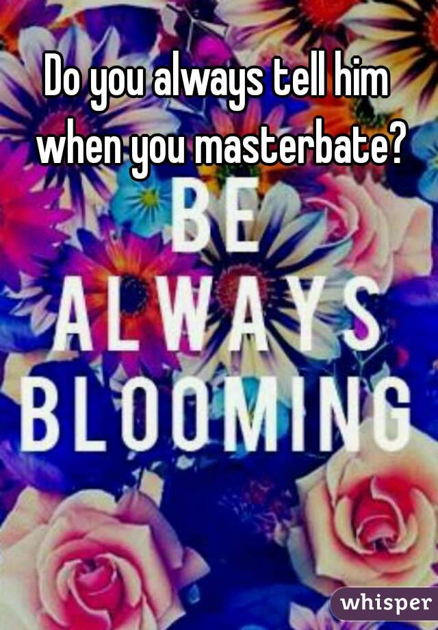 Do you always tell him when you masterbate?