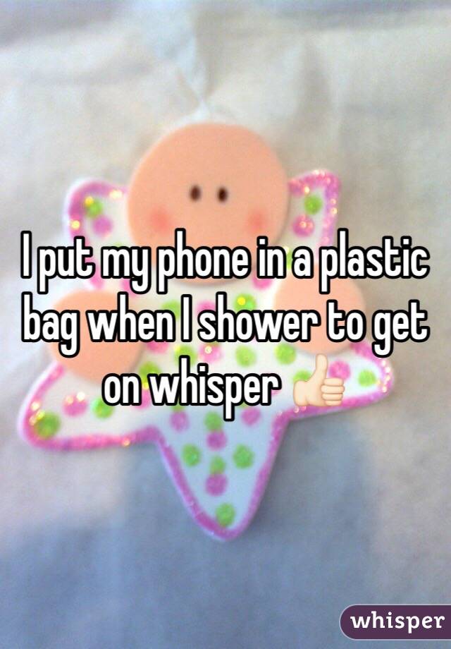 I put my phone in a plastic bag when I shower to get on whisper 👍🏻