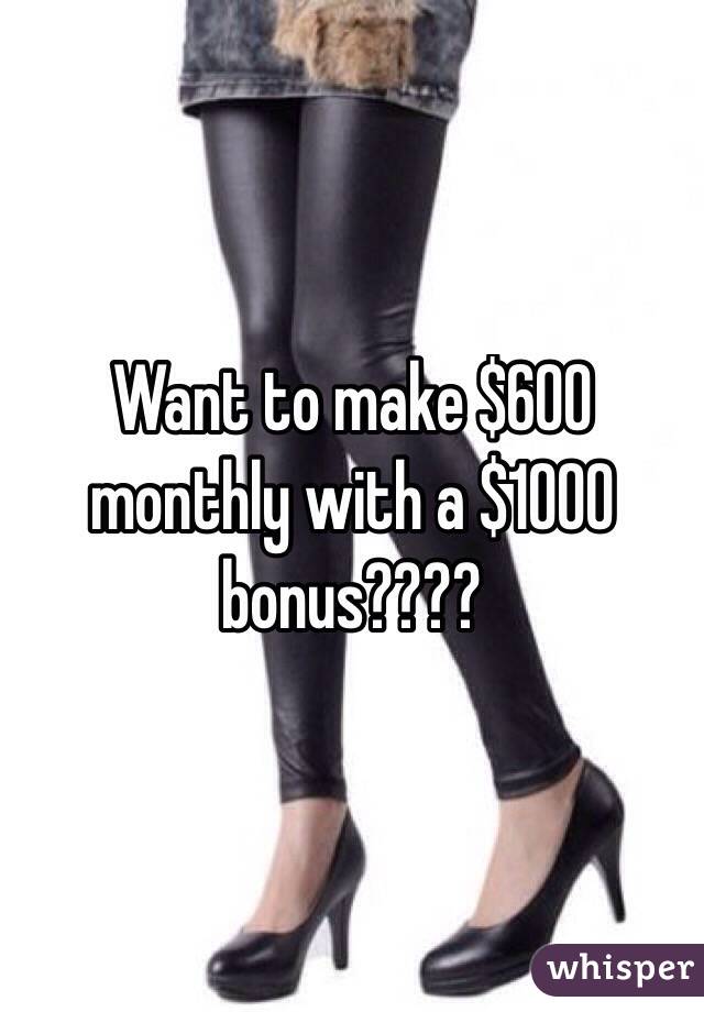 Want to make $600 monthly with a $1000 bonus???? 