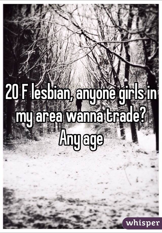 20 F lesbian, anyone girls in my area wanna trade? Any age 