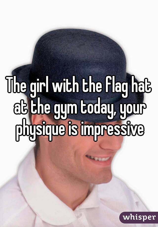 The girl with the flag hat at the gym today, your physique is impressive