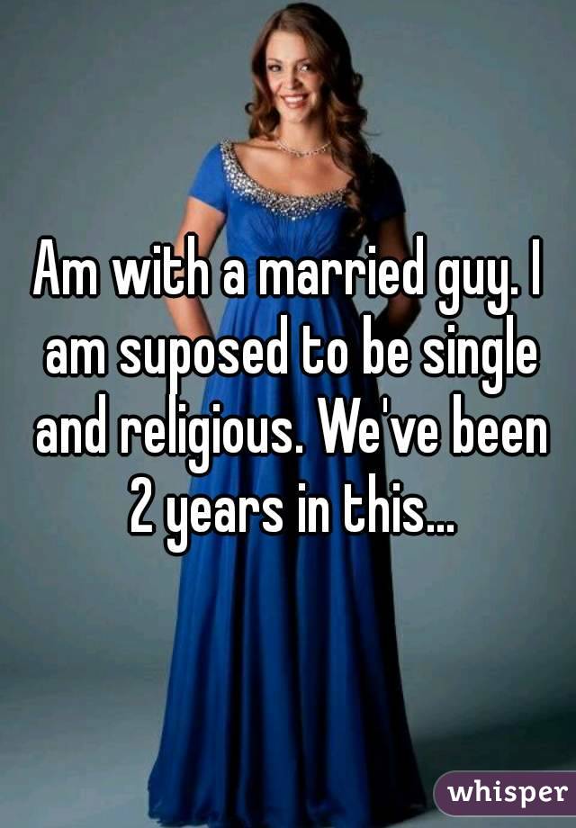 Am with a married guy. I am suposed to be single and religious. We've been 2 years in this...