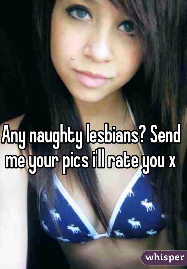 Any naughty lesbians? Send me your pics i'll rate you x 