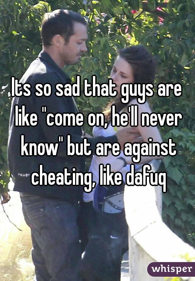 Its so sad that guys are like "come on, he'll never know" but are against cheating, like dafuq