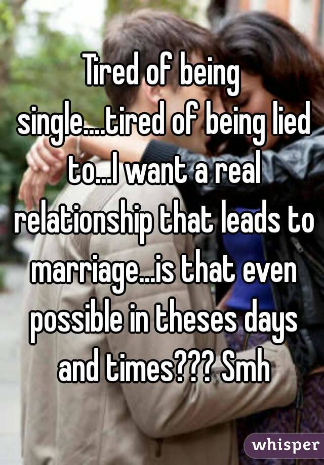 Tired of being single....tired of being lied to...I want a real relationship that leads to marriage...is that even possible in theses days and times??? Smh