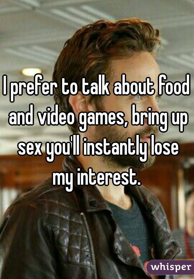 I prefer to talk about food and video games, bring up sex you'll instantly lose my interest. 