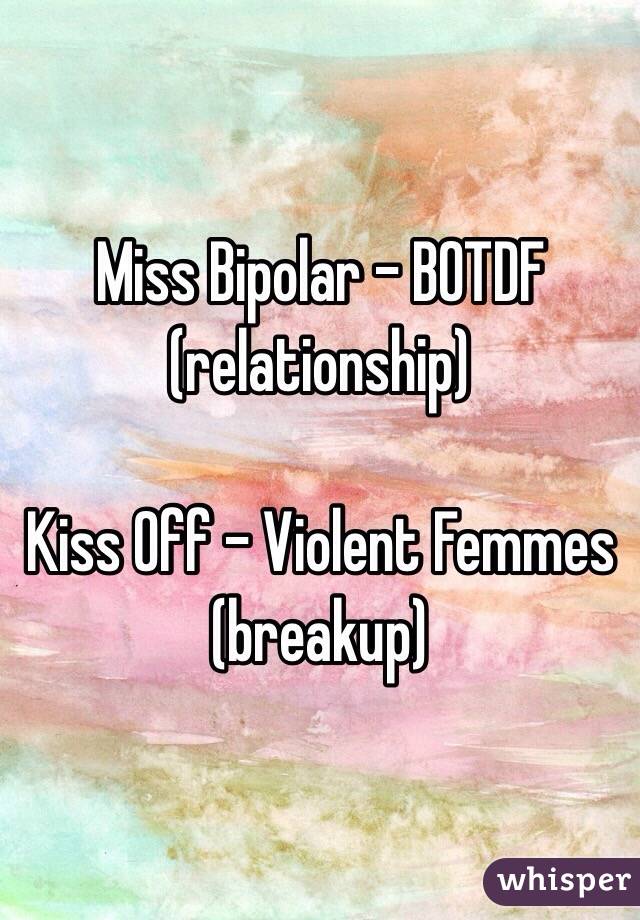 Miss Bipolar - BOTDF 
(relationship)

Kiss Off - Violent Femmes
(breakup)