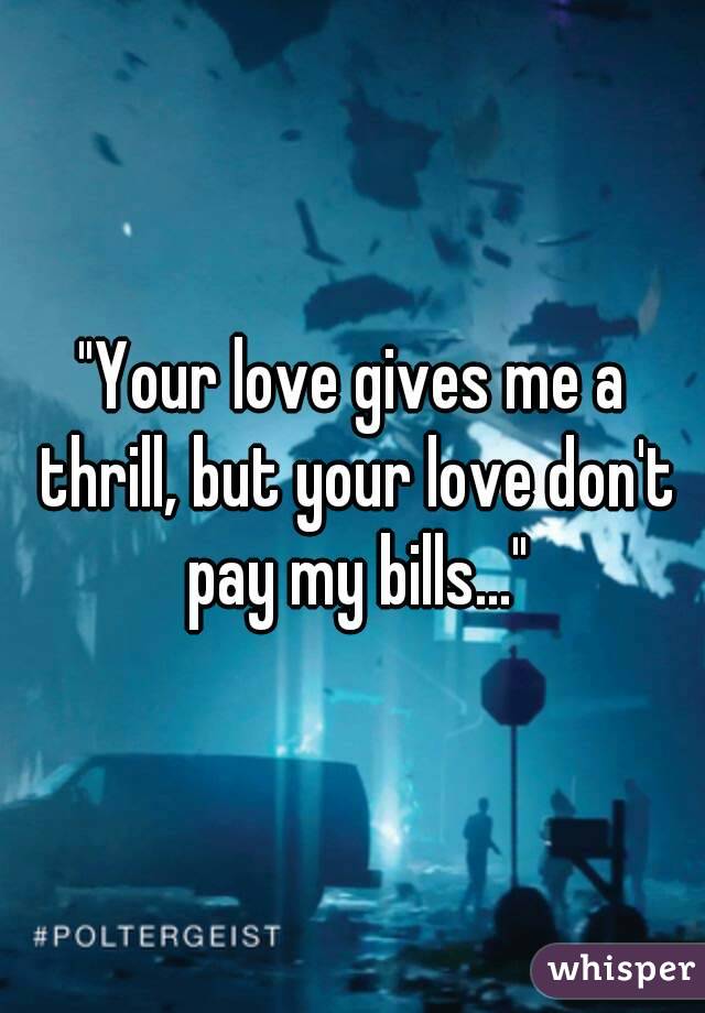 "Your love gives me a thrill, but your love don't pay my bills..."