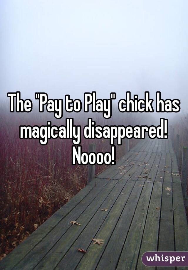 The "Pay to Play" chick has magically disappeared!  Noooo!