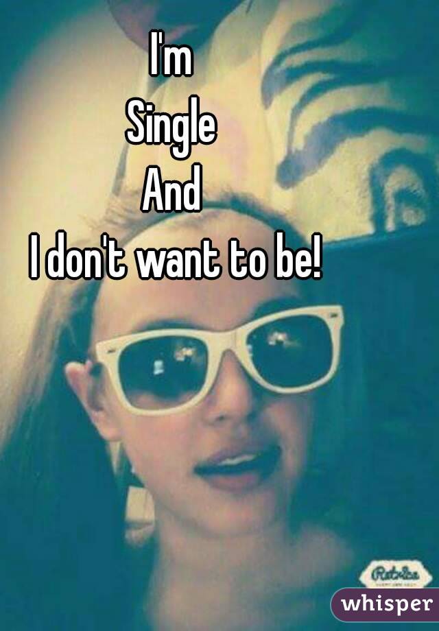 I'm 
Single 
And 
I don't want to be!
