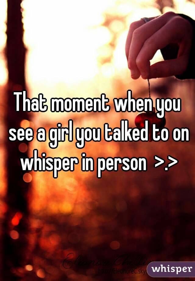 That moment when you see a girl you talked to on whisper in person  >.>