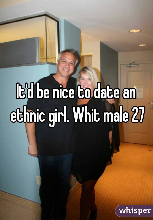 It'd be nice to date an ethnic girl. Whit male 27