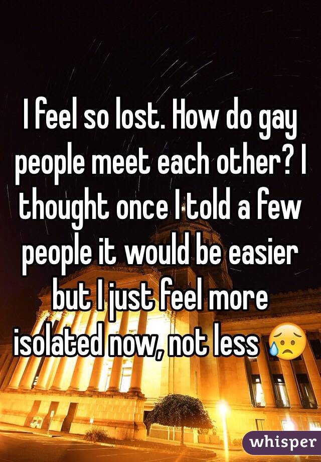 I feel so lost. How do gay people meet each other? I thought once I told a few people it would be easier but I just feel more isolated now, not less 😥