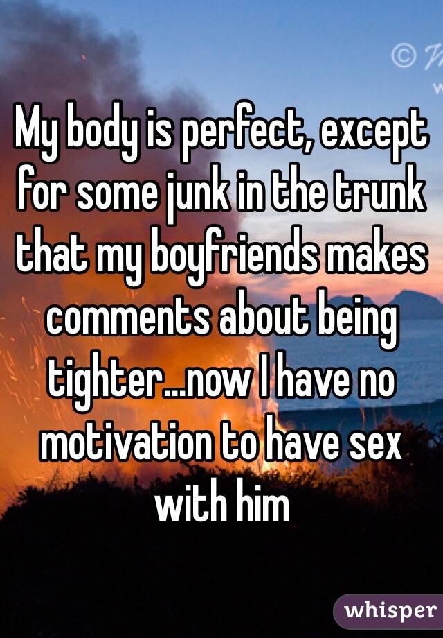 My body is perfect, except for some junk in the trunk that my boyfriends makes comments about being tighter...now I have no motivation to have sex with him 