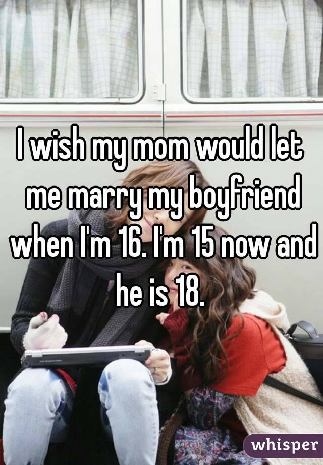 I wish my mom would let me marry my boyfriend when I'm 16. I'm 15 now and he is 18. 