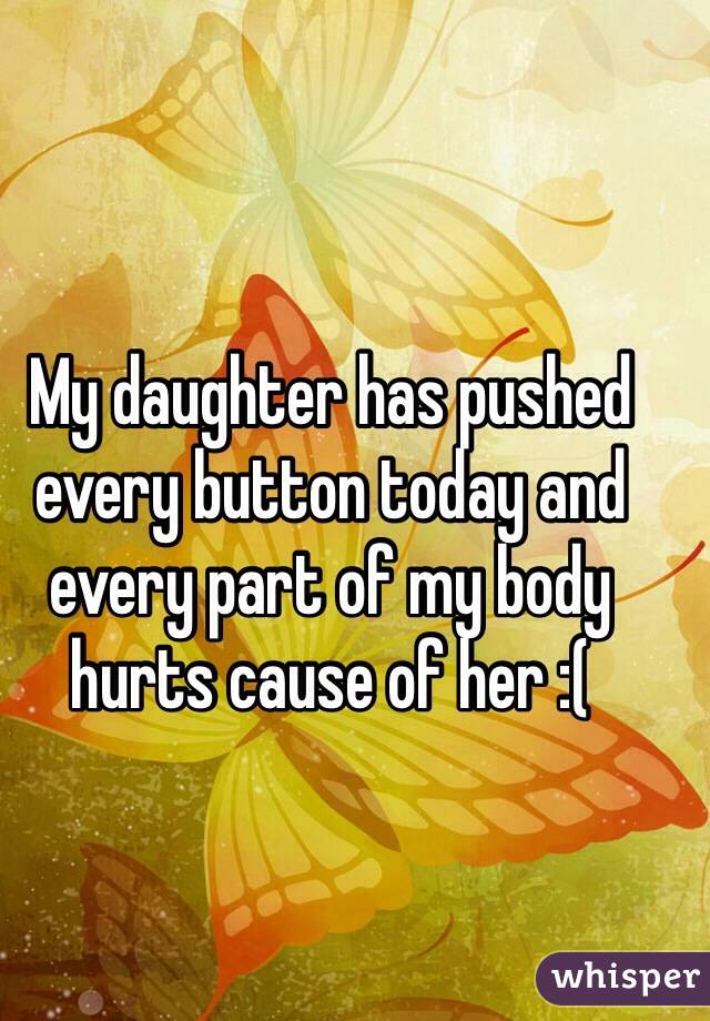 My daughter has pushed every button today and every part of my body hurts cause of her :( 