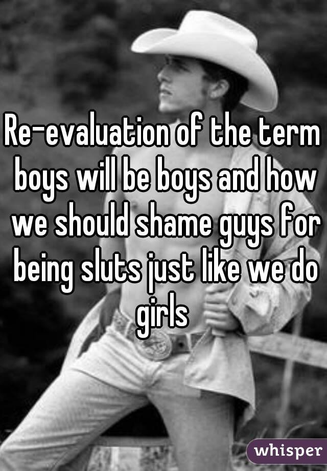 Re-evaluation of the term boys will be boys and how we should shame guys for being sluts just like we do girls 