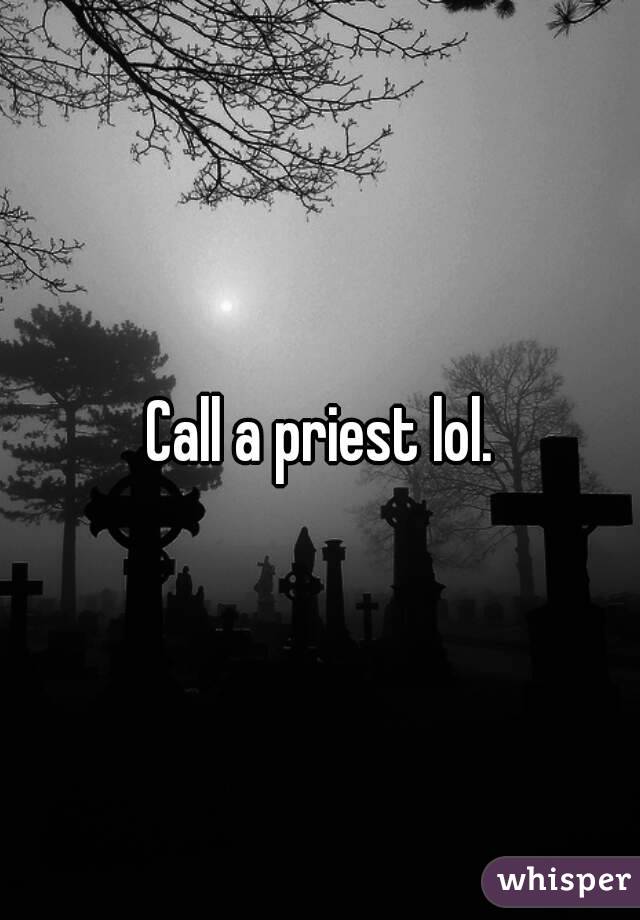 Call a priest lol.