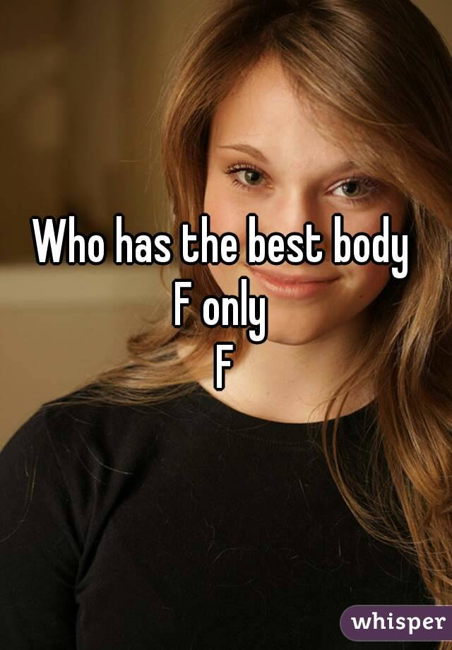 Who has the best body 
F only 
F