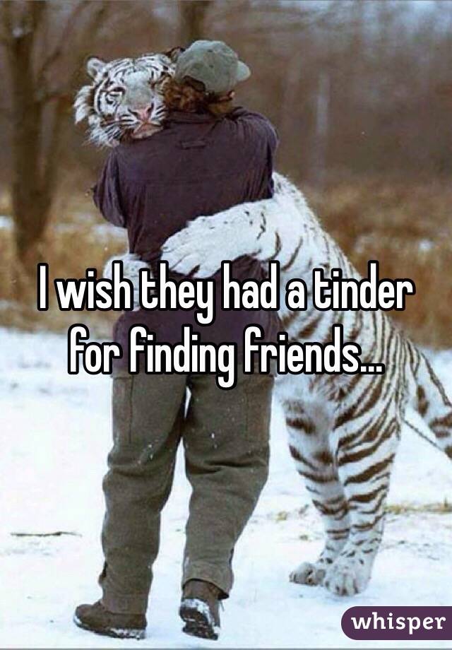 I wish they had a tinder for finding friends... 