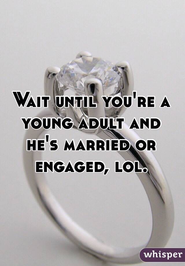 Wait until you're a young adult and he's married or engaged, lol. 