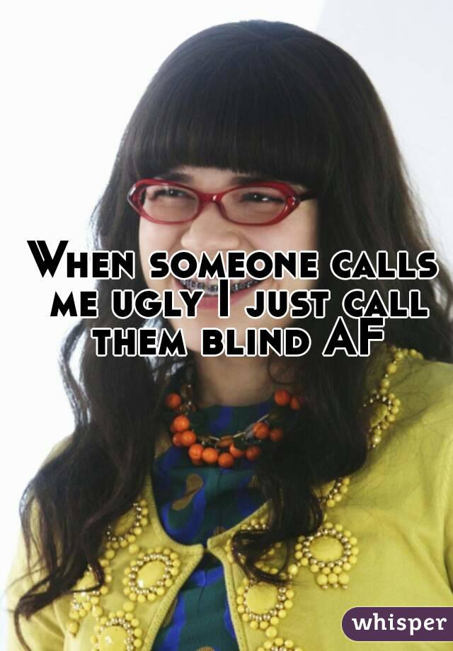 When someone calls me ugly I just call them blind AF
