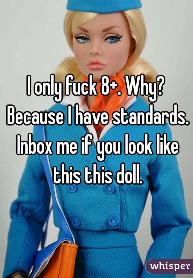 I only fuck 8+. Why? Because I have standards. Inbox me if you look like this this doll.