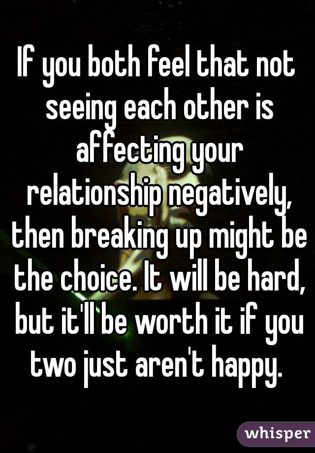 If you both feel that not seeing each other is affecting your relationship negatively, then breaking up might be the choice. It will be hard, but it'll be worth it if you two just aren't happy. 