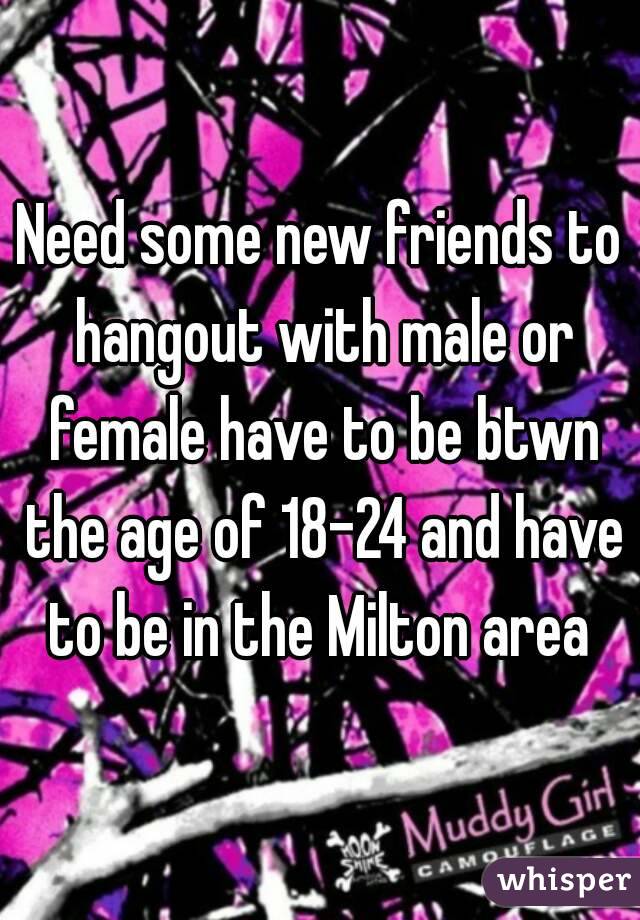 Need some new friends to hangout with male or female have to be btwn the age of 18-24 and have to be in the Milton area 