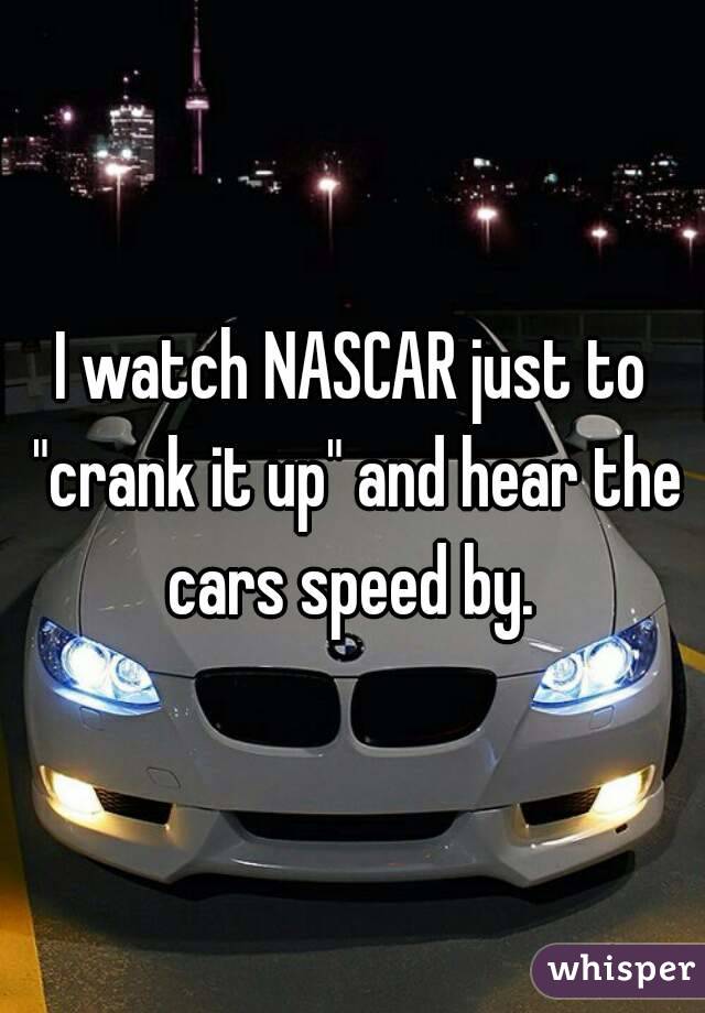 I watch NASCAR just to "crank it up" and hear the cars speed by. 