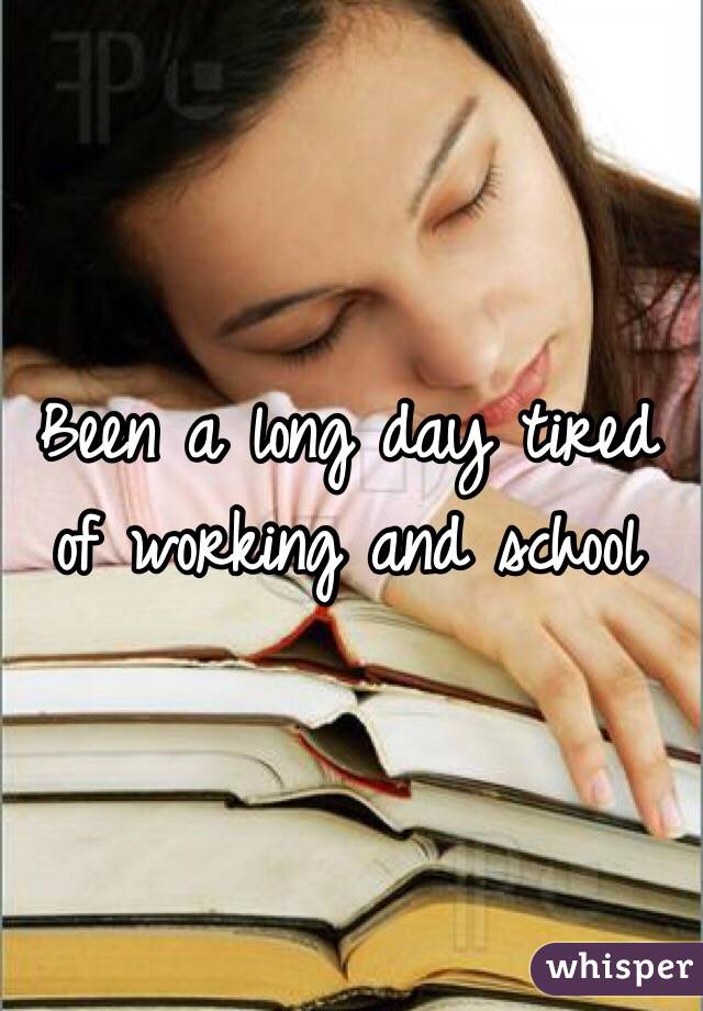 Been a long day tired of working and school 