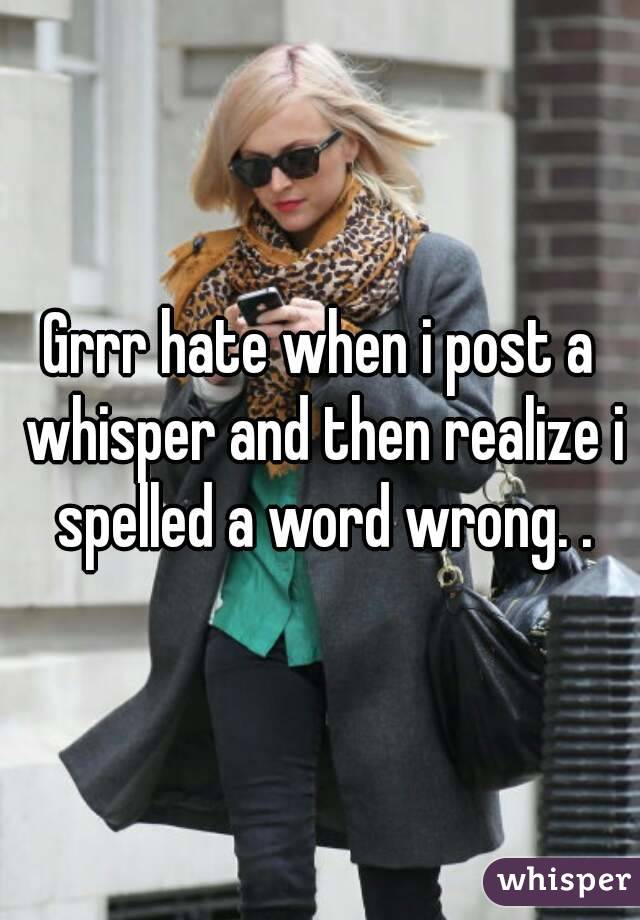 Grrr hate when i post a whisper and then realize i spelled a word wrong. .