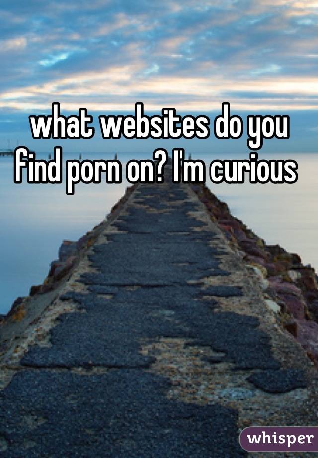 what websites do you find porn on? I'm curious 