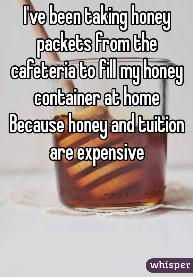 I've been taking honey packets from the cafeteria to fill my honey container at home 
Because honey and tuition are expensive 