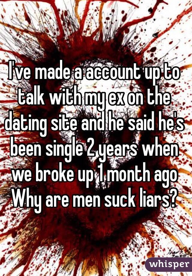 I've made a account up to talk with my ex on the dating site and he said he's been single 2 years when we broke up 1 month ago
Why are men suck liars?  