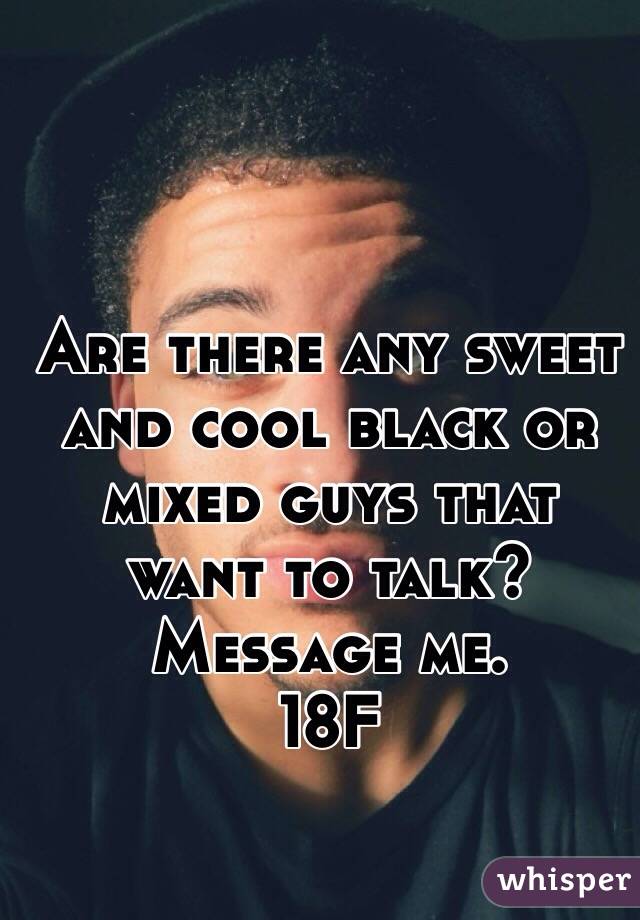 Are there any sweet and cool black or mixed guys that want to talk? 
Message me. 
18F