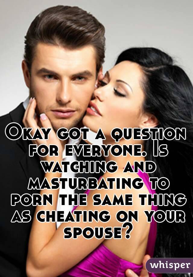 Okay got a question for everyone. Is watching and masturbating to porn the same thing as cheating on your spouse?