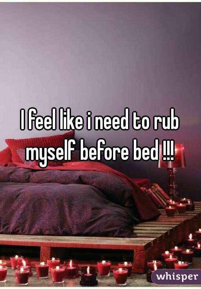 I feel like i need to rub myself before bed !!! 
