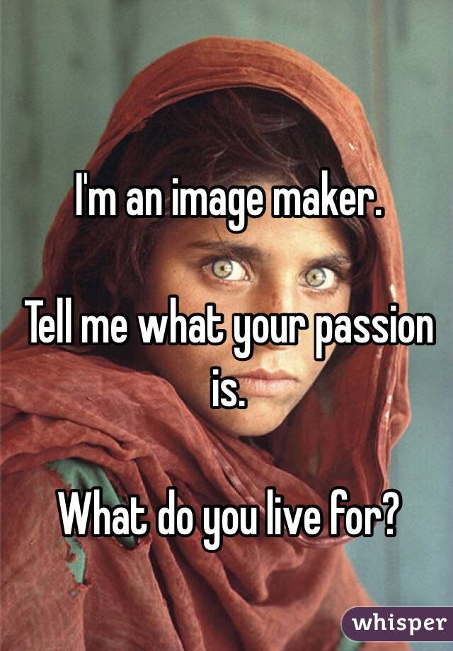 I'm an image maker.

Tell me what your passion is.

What do you live for?
