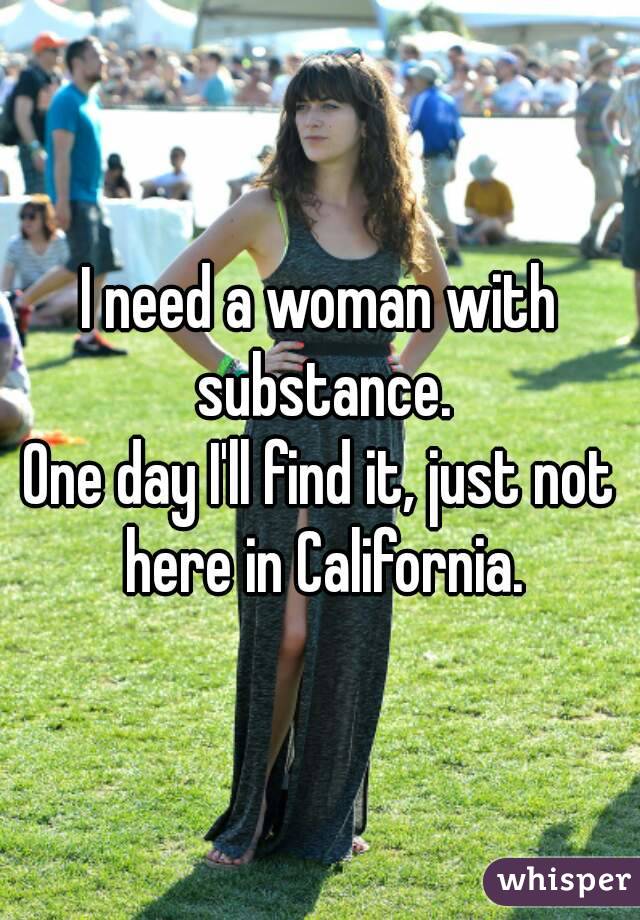 I need a woman with substance.
One day I'll find it, just not here in California.