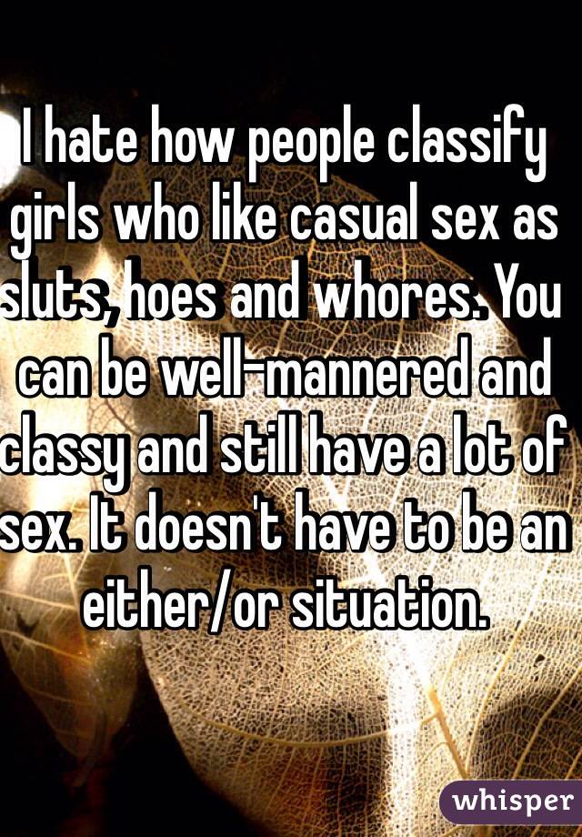 I hate how people classify girls who like casual sex as sluts, hoes and whores. You can be well-mannered and classy and still have a lot of sex. It doesn't have to be an either/or situation.