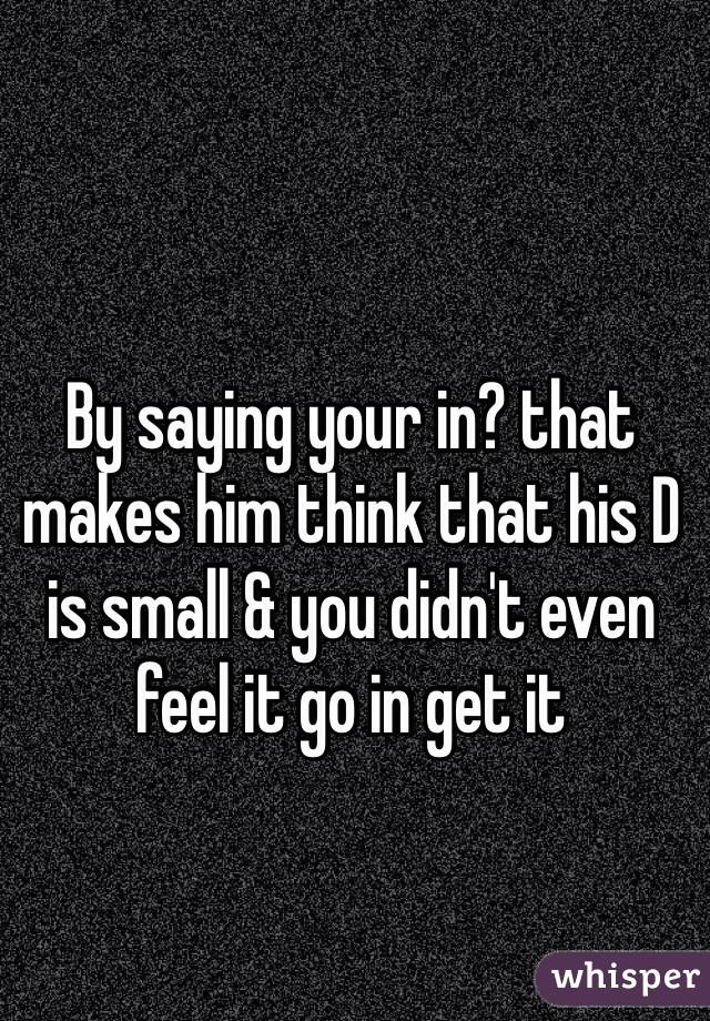 By saying your in? that makes him think that his D is small & you didn't even feel it go in get it 