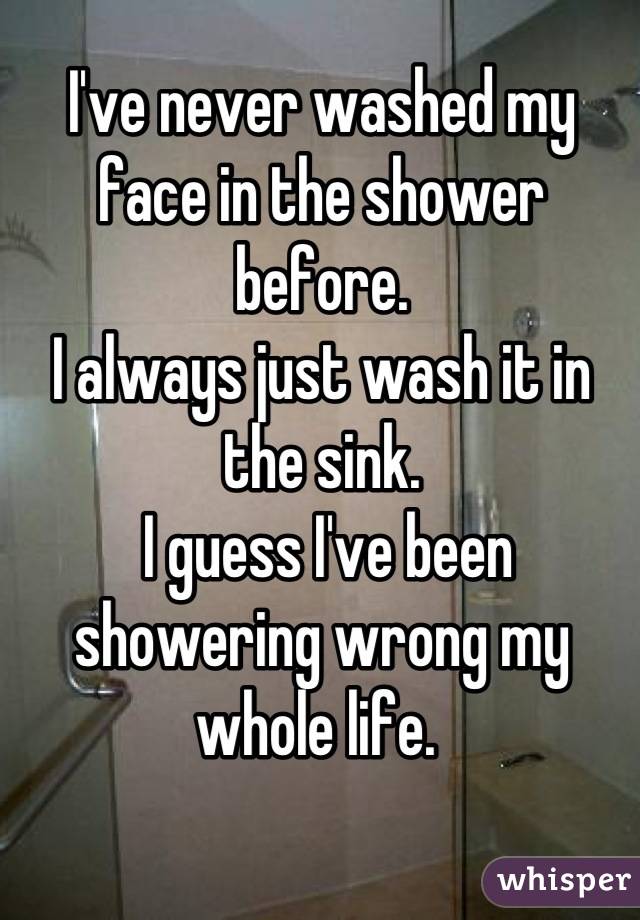 I've never washed my face in the shower before. 
I always just wash it in the sink.
 I guess I've been showering wrong my whole life. 