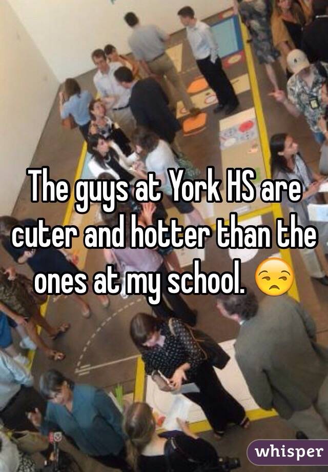 The guys at York HS are cuter and hotter than the ones at my school. 😒
